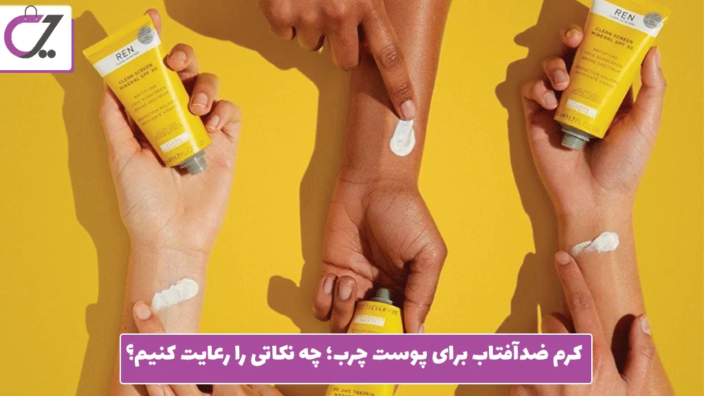 کرم ضدآفتاب برای پوست چرب؛ چه نکاتی را رعایت کنیم؟ 
